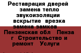 Реставрация дверей ,замена тепло-звукоизоляции, вскрытие, врезка,замена замков.. - Пензенская обл., Пенза г. Строительство и ремонт » Услуги   